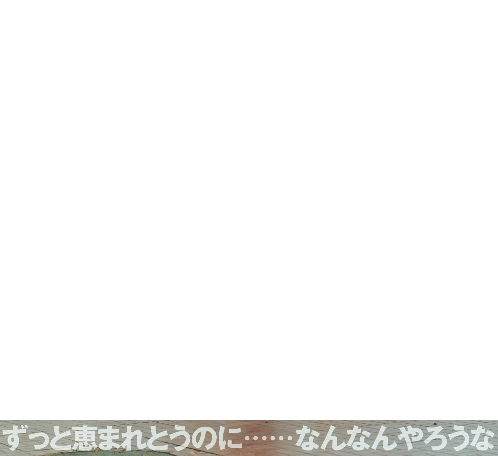 ずっと恵まれとうのに……なんなんやろうな